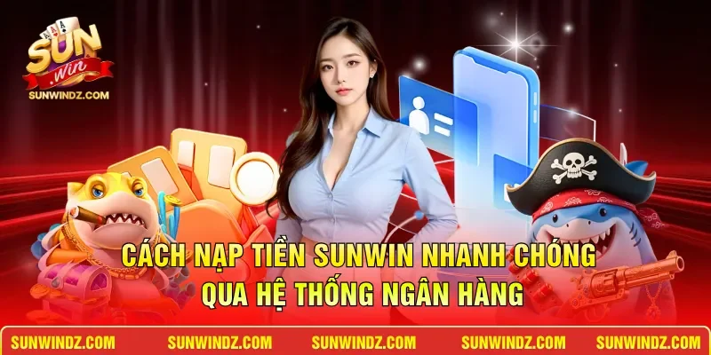 Nạp Tiền SUNWIN – Hướng Dẫn Giao Dịch Siêu Tốc Nhất 2026 2 Sunwin Cách nạp tiền SUNWIN nhanh chóng qua hệ thống ngân hàng